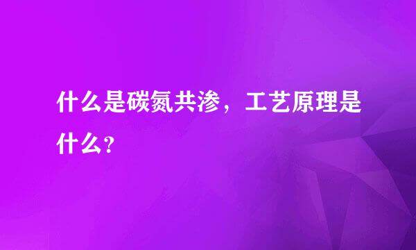什么是碳氮共渗，工艺原理是什么？