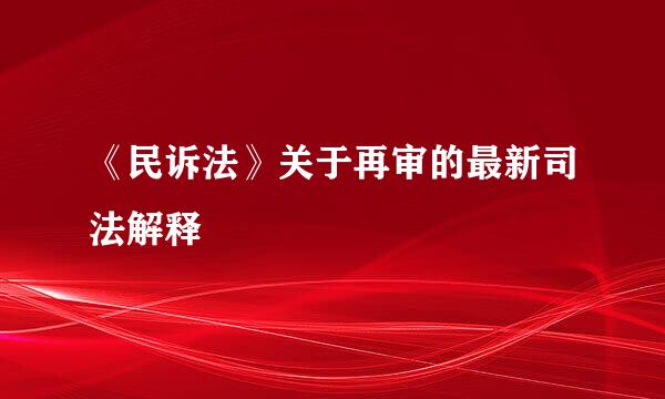 《民诉法》关于再审的最新司法解释