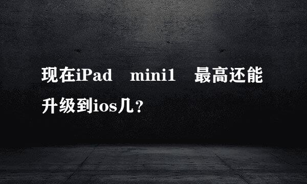 现在iPad mini1 最高还能升级到ios几？