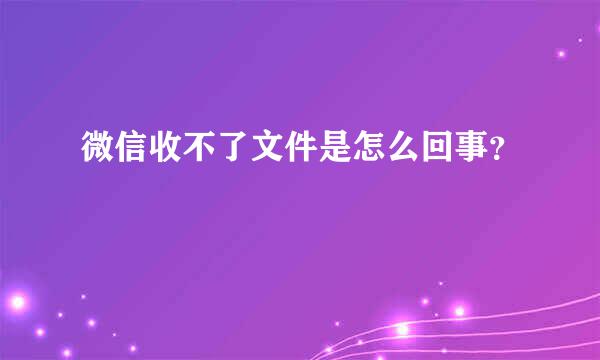 微信收不了文件是怎么回事？