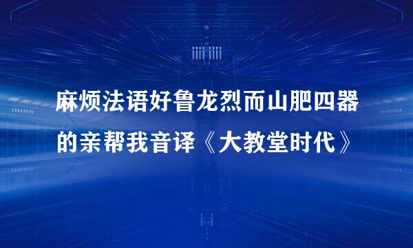 麻烦法语好鲁龙烈而山肥四器的亲帮我音译《大教堂时代》