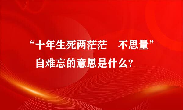 “十年生死两茫茫 不思量” 自难忘的意思是什么?