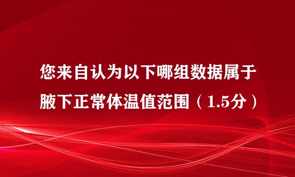 您来自认为以下哪组数据属于腋下正常体温值范围（1.5分）