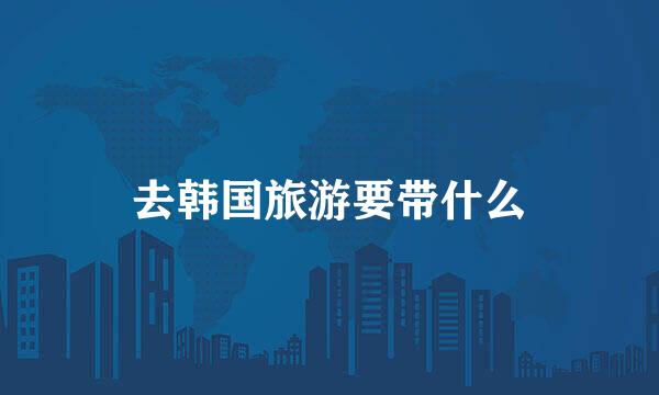 去韩国旅游要带什么