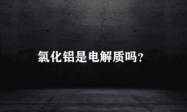 氯化铝是电解质吗？