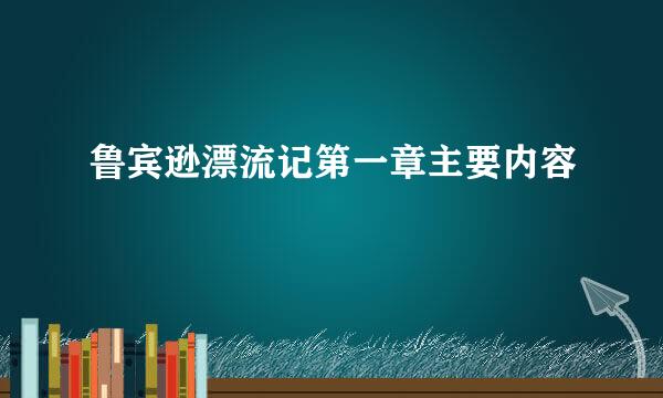 鲁宾逊漂流记第一章主要内容