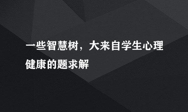 一些智慧树，大来自学生心理健康的题求解