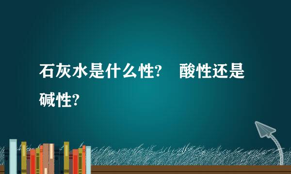 石灰水是什么性? 酸性还是碱性?