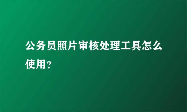 公务员照片审核处理工具怎么使用？