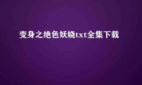 变身之绝色妖娆txt全集下载