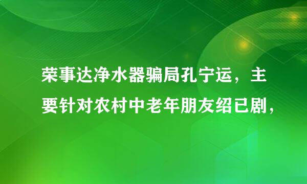 荣事达净水器骗局孔宁运，主要针对农村中老年朋友绍已剧，