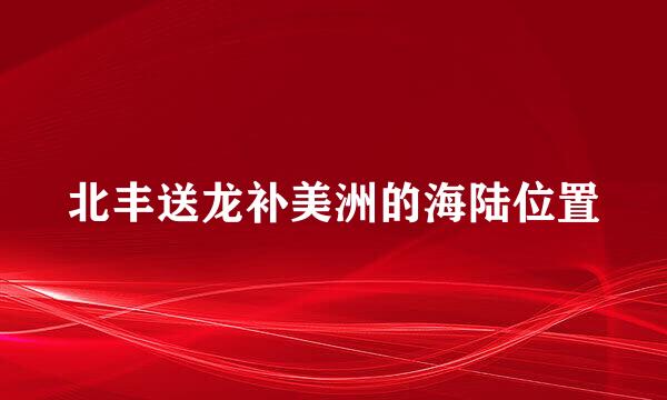 北丰送龙补美洲的海陆位置