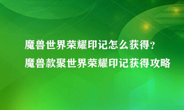 魔兽世界荣耀印记怎么获得？魔兽款聚世界荣耀印记获得攻略