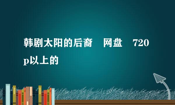 韩剧太阳的后裔 网盘 720p以上的