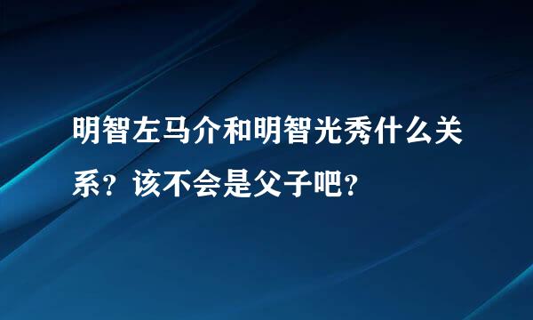 明智左马介和明智光秀什么关系？该不会是父子吧？