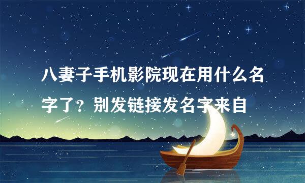 八妻子手机影院现在用什么名字了？别发链接发名字来自