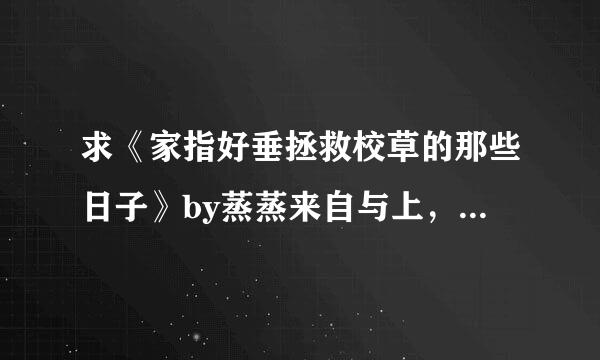 求《家指好垂拯救校草的那些日子》by蒸蒸来自与上，txt全文百度云