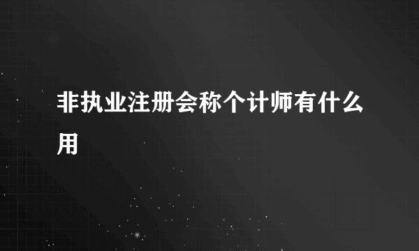 非执业注册会称个计师有什么用