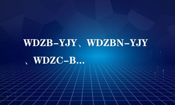 WDZB-YJY、WDZBN-YJY、WDZC-BYJ各是七会准杆具雨全征洲什么电缆电线，