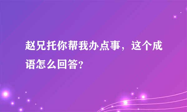 赵兄托你帮我办点事，这个成语怎么回答？