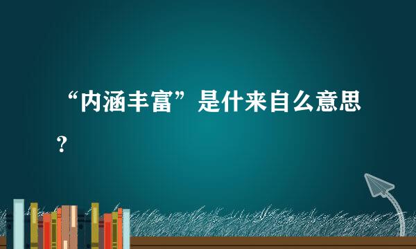 “内涵丰富”是什来自么意思？