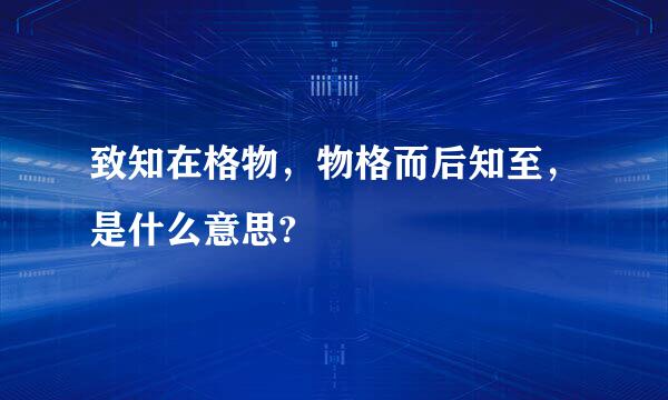 致知在格物，物格而后知至，是什么意思?