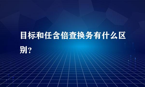 目标和任含倍查换务有什么区别？