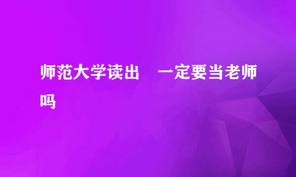 师范大学读出 一定要当老师吗