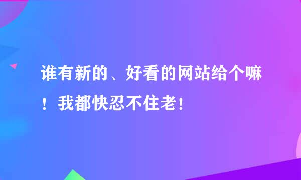 谁有新的、好看的网站给个嘛！我都快忍不住老！