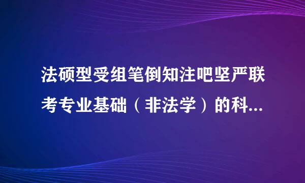 法硕型受组笔倒知注吧坚严联考专业基础（非法学）的科目有哪些？