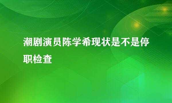 潮剧演员陈学希现状是不是停职检查