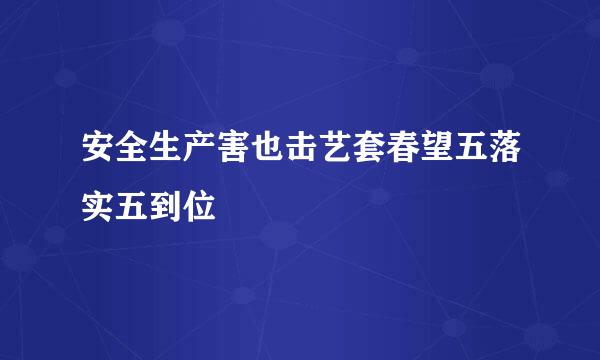 安全生产害也击艺套春望五落实五到位