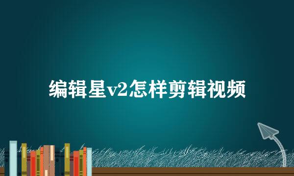 编辑星v2怎样剪辑视频