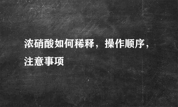 浓硝酸如何稀释，操作顺序，注意事项