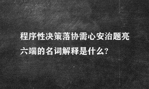 程序性决策落协需心安治题亮六端的名词解释是什么?