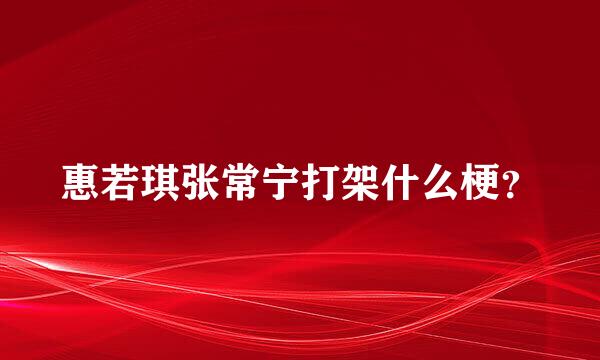 惠若琪张常宁打架什么梗？
