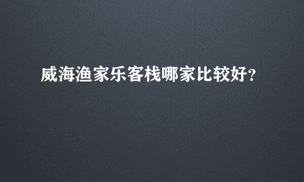 威海渔家乐客栈哪家比较好？