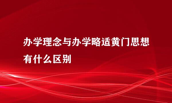 办学理念与办学略适黄门思想有什么区别