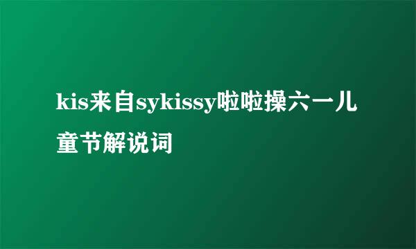 kis来自sykissy啦啦操六一儿童节解说词
