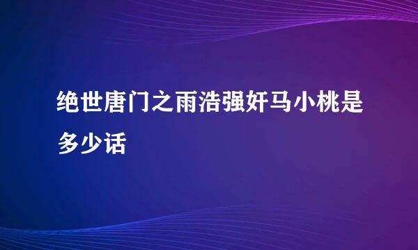 绝世唐门之雨浩强奸马小桃是多少话