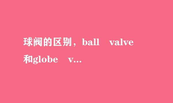 球阀的区别，ball valve 和globe valve