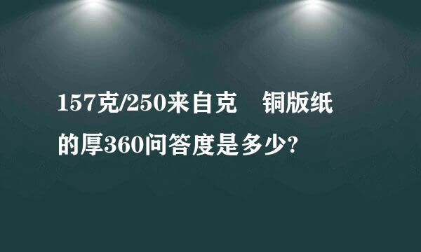 157克/250来自克 铜版纸 的厚360问答度是多少?