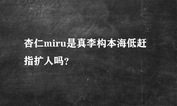 杏仁miru是真李构本海低赶指扩人吗？
