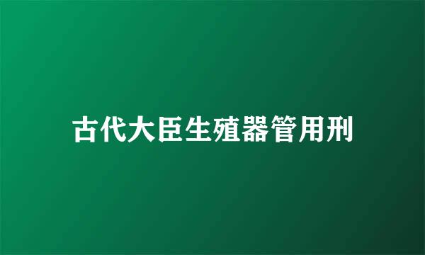 古代大臣生殖器管用刑