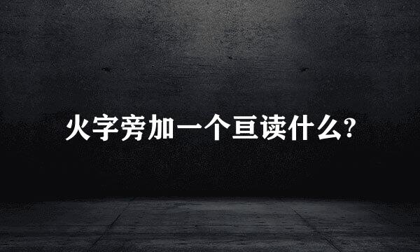 火字旁加一个亘读什么?