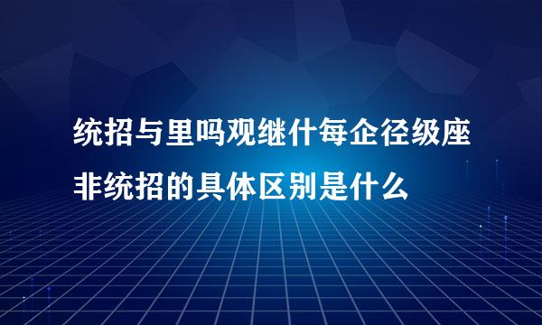 统招与里吗观继什每企径级座非统招的具体区别是什么