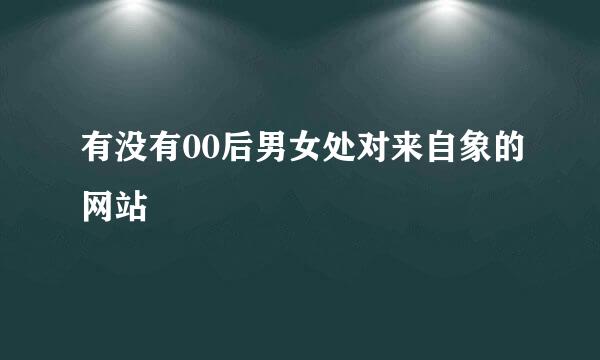有没有00后男女处对来自象的网站
