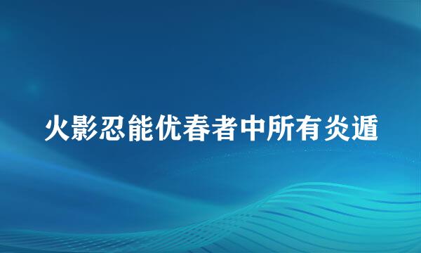 火影忍能优春者中所有炎遁