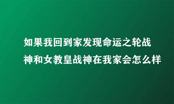 如果我回到家发现命运之轮战神和女教皇战神在我家会怎么样