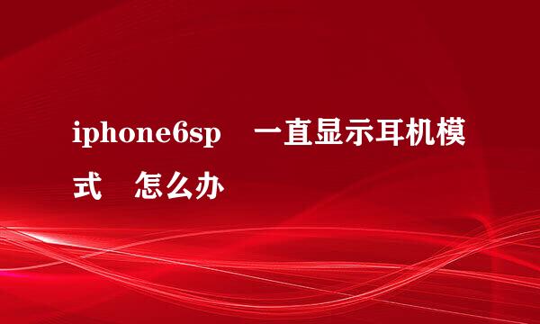 iphone6sp 一直显示耳机模式 怎么办